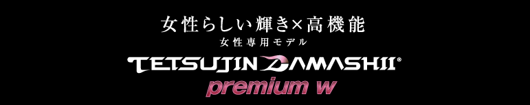 女性らしい輝き×高機能
女性専用モデル
TETSUJIN DAMASHII premium w